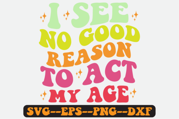 I See No Good Reason to Act My Age Svg: Graphics for Crafts & Joy
